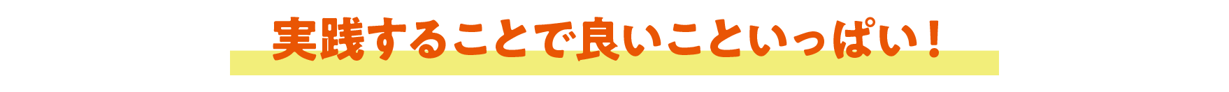 実践することでいいこといっぱい！